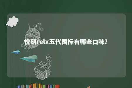 悦刻relx五代国标有哪些口味？ 